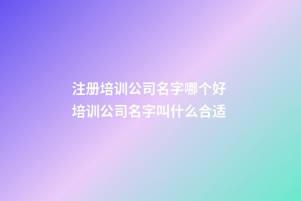 注册培训公司名字哪个好 培训公司名字叫什么合适-第1张-公司起名-玄机派